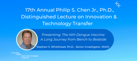  17th Annual Philip S. Chen Jr., Ph.D., Distinguished Lecture on Innovation & Technology Transfer. Presenting: The NIH Dengue Vaccine:  A Long Journey from Bench to Bedside. Stephen S. Whitehead, Ph.D.,  Senior Investigator, NIAID