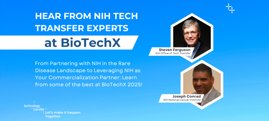 Hear from NIH Tech Transfer Experts at BioTechX. From Partnering with NIH in the Rare Disease Landscape to Leveraging NIH as Your Commercialization Partner: Learn from some of the best at BioTechX 2025! Steve Ferguson, NIH Office of Technology Transfer. Joseph Conrad, NIH National Cancer Institute.